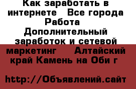 Как заработать в интернете - Все города Работа » Дополнительный заработок и сетевой маркетинг   . Алтайский край,Камень-на-Оби г.